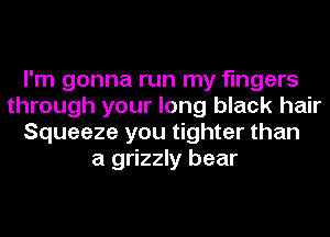 I'm gonna run my fingers
through your long black hair
Squeeze you tighter than
a grizzly bear