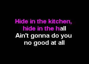 Hide in the kitchen,
hide in the hall

Ain't gonna do you
no good at all