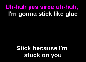 Uh-huh yes siree uh-huh,
I'm gonna stick like glue

Stick because I'm
stuck on you