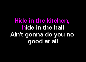 Hide in the kitchen,
hide in the hall

Ain't gonna do you no
good at all