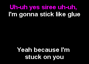 Uh-uh yes siree uh-uh,
I'm gonna stick like glue

Yeah because I'm
stuck on you