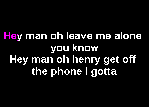 Hey man oh leave me alone
you know

Hey man oh henry get off
the phone I gotta