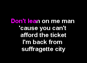 Don't lean on me man
'cause you can't

afford the ticket
I'm back from
suffragette city