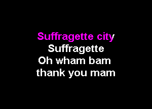Suffragette city
Suffragette

0h wham bam
thank you mam