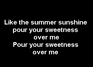 Like the summer sunshine
pour your sweetness

over me
Pour your sweetness
over me