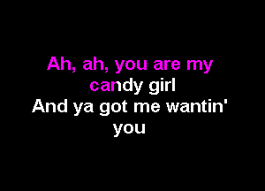 Ah, ah, you are my
candy girl

And ya got me wantin'
you