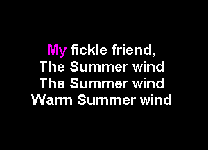 My fickle friend,
The Summer wind

The Summer wind
Warm Summer wind
