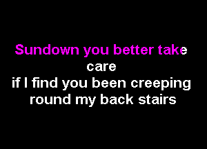 Sundown you better take
care

if I find you been creeping
round my back stairs