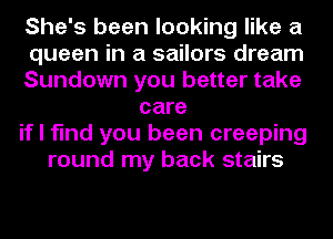 She's been looking like a
queen in a sailors dream
Sundown you better take
care
if I find you been creeping
round my back stairs