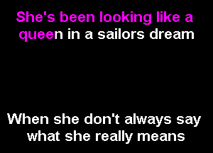 She's been looking like a
queen in a sailors dream

When she don't always say
what she really means