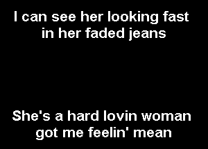 I can see her looking fast
in her faded jeans

She's a hard lovin woman
got me feelin' mean