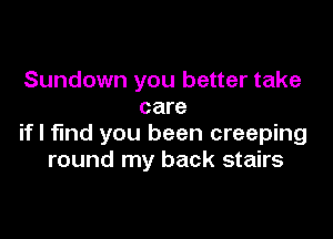 Sundown you better take
care

if I find you been creeping
round my back stairs