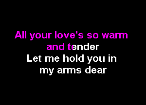 All your love's so warm
and tender

Let me hold you in
my arms dear