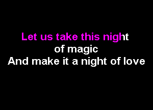 Let us take this night
of magic

And make it a night of love