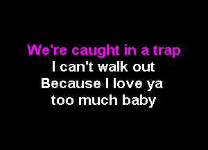 We're caught in a trap
I can't walk out

Because I love ya
too much baby