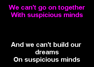 We can't go on together
With suspicious minds

And we can't build our
dreams
On suspicious minds