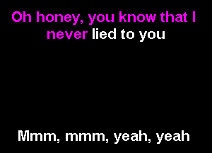 Oh honey, you know that I
never lied to you

Mmm, mmm, yeah, yeah