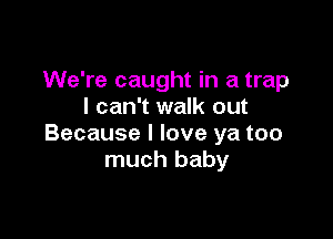 We're caught in a trap
I can't walk out

Because I love ya too
much baby