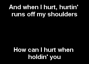 And when I hurt, hurtin'
runs off my shoulders

How can I hurt when
holdin' you