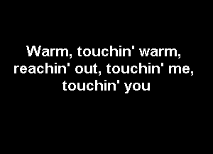 Warm, touchin' warm,
reachin' out, touchin' me,

touchin' you