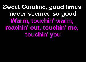 Sweet Caroline, good times
never seemed so good
Warm, touchin' warm,

reachin' out, touchin' me,
touchin' you