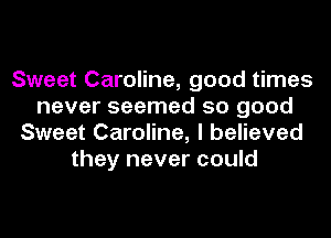 Sweet Caroline, good times
never seemed so good
Sweet Caroline, I believed
they never could