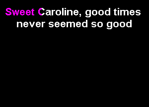 Sweet Caroline, good times
never seemed so good