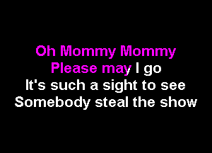 Oh Mommy Mommy
Please may I go

It's such a sight to see
Somebody steal the show