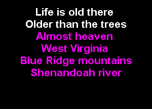 Life is old there
Older than the trees
Almost heaven
West Virginia

Blue Ridge mountains
Shenandoah river