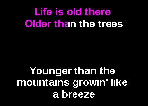 Life is old there
Older than the trees

Younger than the
mountains growin' like
a breeze