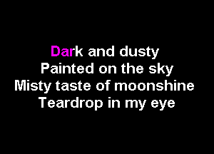 Dark and dusty
Painted on the sky

Misty taste of moonshine
Teardrop in my eye