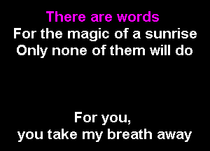 There are words
For the magic of a sunrise
Only none of them will do

Foryou,
you take my breath away