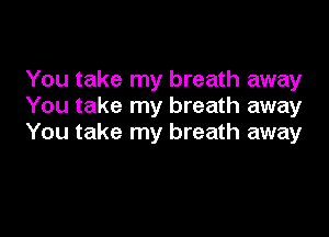 You take my breath away
You take my breath away

You take my breath away