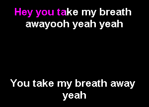 Hey you take my breath
awayooh yeah yeah

You take my breath away
yeah