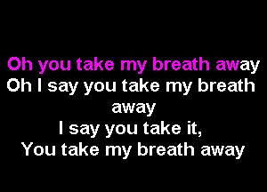 Oh you take my breath away
Oh I say you take my breath
away
I say you take it,

You take my breath away