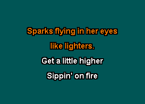 Sparks flying in her eyes
like lighters.

Get a little higher

Sippin' on fire