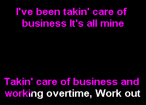 I've been takin' care of
business It's all mine

Takin' care of business and
working overtime, Work out