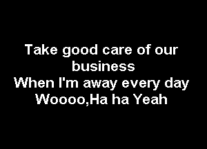 Take good care of our
business

When I'm away every day
Woooo,Ha ha Yeah