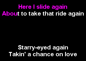 Here I slide again
About to take that ride again

Starry-eyed again
Takin' a chance on love