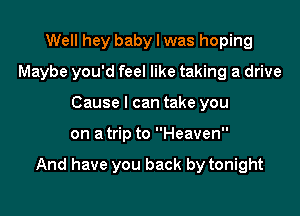 Well hey baby I was hoping
Maybe you'd feel like taking a drive
Cause I can take you

on a trip to Heaven

And have you back by tonight