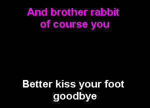 And brother rabbit
of course you

Better kiss your foot
goodbye