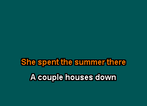 She spent the summer there

A couple houses down