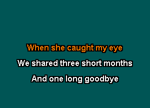 When she caught my eye

We shared three short months

And one long goodbye