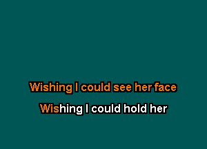 Wishing I could see herface

Wishing I could hold her