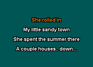 She rolled in
My little sandy town

She spent the summer there

A couple houses.. down...