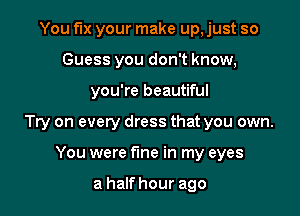 You fix your make up, just so
Guess you don't know,

you're beautiful

Try on every dress that you own.

You were fine in my eyes

a half hour ago