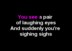 You see a pair
of laughing eyes

And suddenly you're
sighing sighs