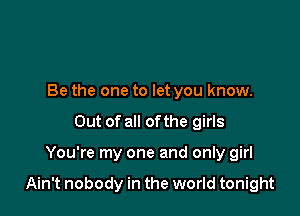 Be the one to let you know.
Out of all ofthe girls

You're my one and only girl

Ain't nobody in the world tonight