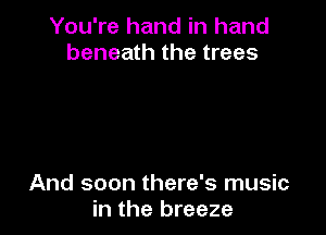 You're hand in hand
beneath the trees

And soon there's music
in the breeze