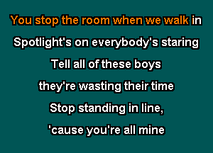 You stop the room when we walk in
Spotlight's on everybody's staring
Tell all ofthese boys
they're wasting their time
Stop standing in line,

'cause you're all mine